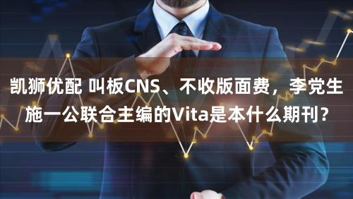 凯狮优配 叫板CNS、不收版面费，李党生施一公联合主编的Vita是本什么期刊？