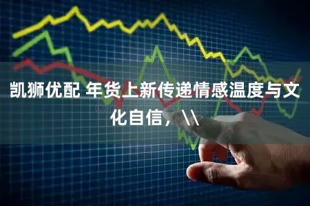 凯狮优配 年货上新传递情感温度与文化自信，\