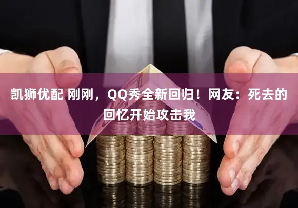 凯狮优配 刚刚，QQ秀全新回归！网友：死去的回忆开始攻击我