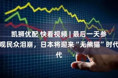 凯狮优配 快看视频 | 最后一天参观民众泪崩，日本将迎来“无熊猫”时代