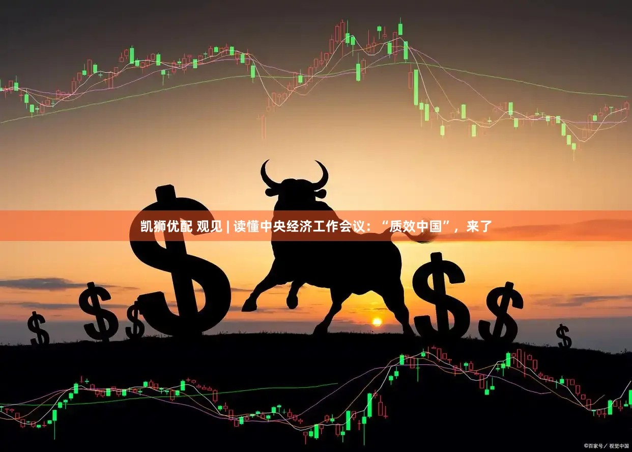 凯狮优配 观见 | 读懂中央经济工作会议：“质效中国”，来了