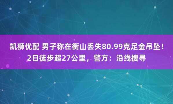 凯狮优配 男子称在衡山丢失80.99克足金吊坠！2日徒步超27公里，警方：沿线搜寻