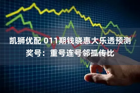 凯狮优配 011期钱晓惠大乐透预测奖号：重号连号邻孤传比