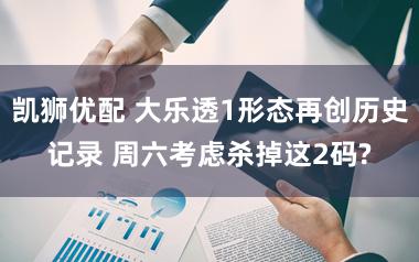 凯狮优配 大乐透1形态再创历史记录 周六考虑杀掉这2码?