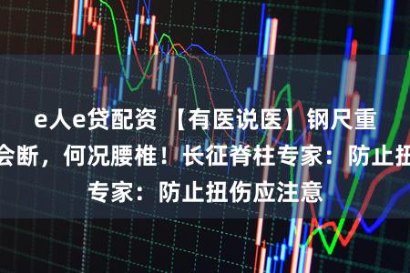 e人e贷配资 【有医说医】钢尺重复折叠都会断，何况腰椎！长征脊柱专家：防止扭伤应注意