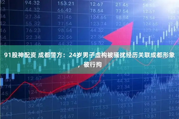 91股神配资 成都警方：24岁男子虚构被骚扰经历关联成都形象，被行拘