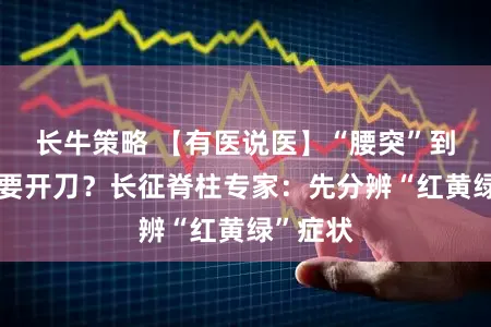 长牛策略 【有医说医】“腰突”到底要不要开刀？长征脊柱专家：先分辨“红黄绿”症状