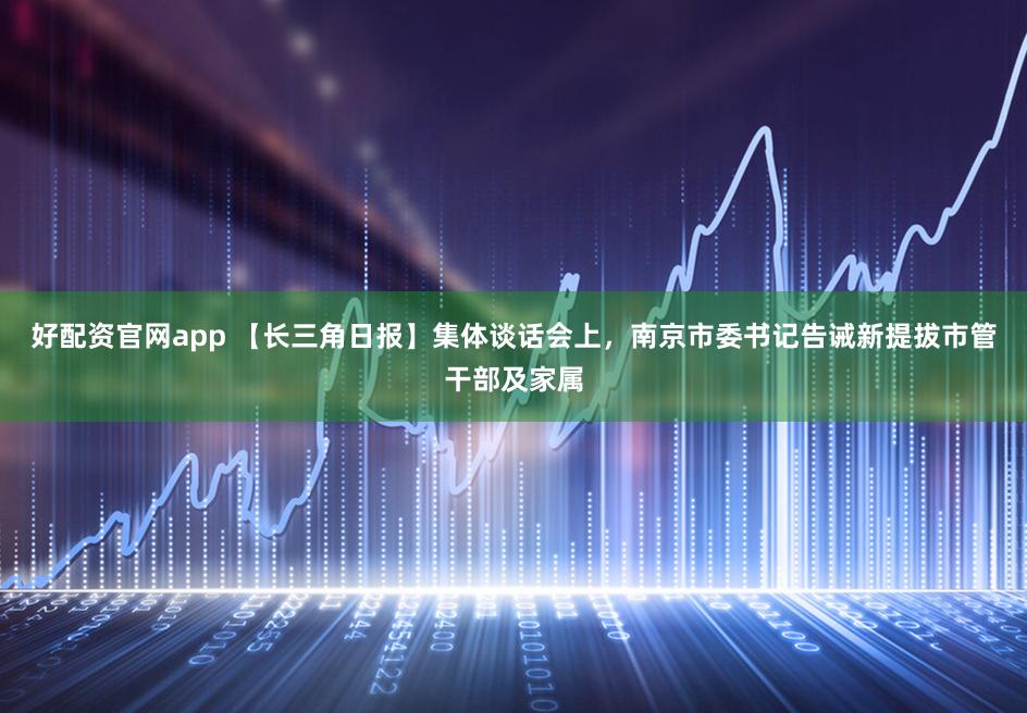 好配资官网app 【长三角日报】集体谈话会上，南京市委书记告诫新提拔市管干部及家属