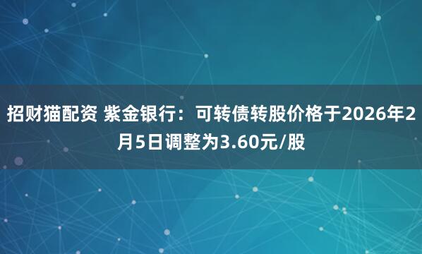 招财猫配资 紫金银行：可转债转股价格于2026年2月5日调整为3.60元/股