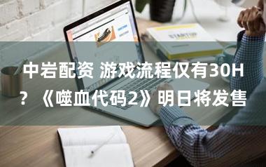 中岩配资 游戏流程仅有30H？《噬血代码2》明日将发售