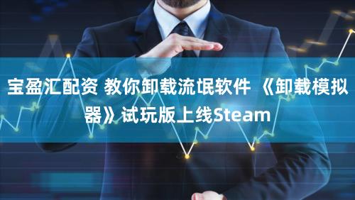 宝盈汇配资 教你卸载流氓软件 《卸载模拟器》试玩版上线Steam