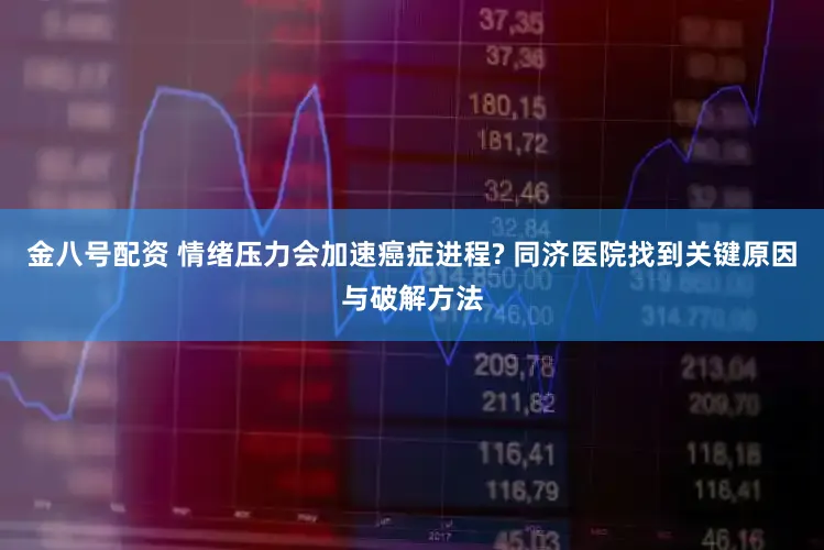 金八号配资 情绪压力会加速癌症进程? 同济医院找到关键原因与破解方法
