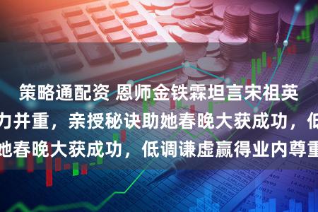策略通配资 恩师金铁霖坦言宋祖英成名靠天赋与努力并重，亲授秘诀助她春晚大获成功，低调谦虚赢得业内尊重