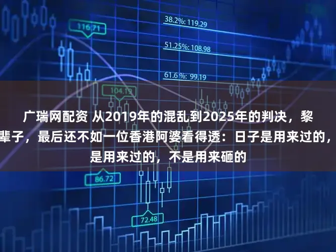 广瑞网配资 从2019年的混乱到2025年的判决，黎智英折腾了半辈子，最后还不如一位香港阿婆看得透：日子是用来过的，不是用来砸的