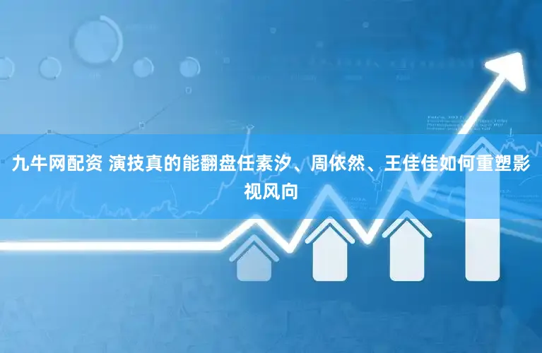 九牛网配资 演技真的能翻盘任素汐、周依然、王佳佳如何重塑影视风向