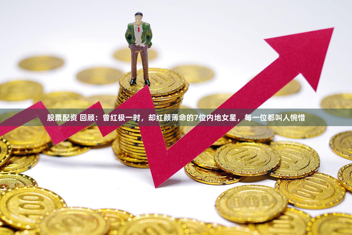 股票配资 回顾：曾红极一时，却红颜薄命的7位内地女星，每一位都叫人惋惜