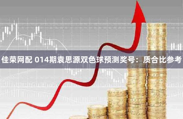 佳荣网配 014期袁思源双色球预测奖号:质合比参考