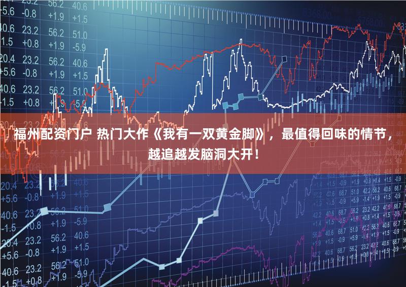 福州配资门户 热门大作《我有一双黄金脚》，最值得回味的情节，越追越发脑洞大开！