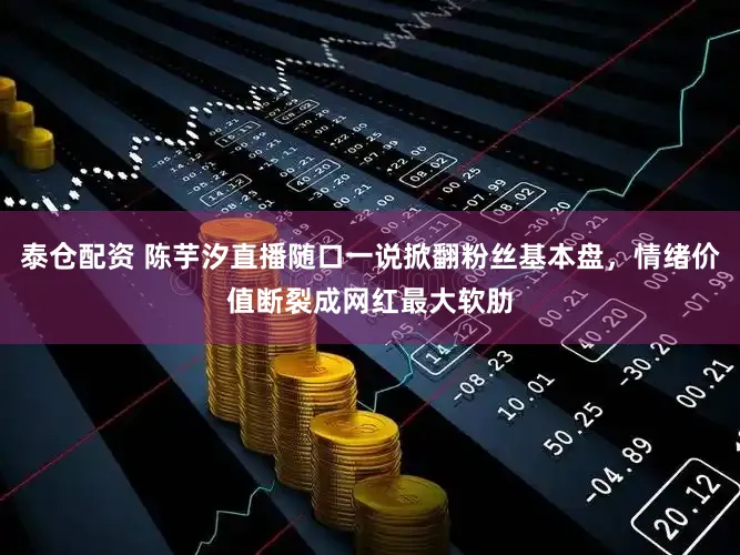 泰仓配资 陈芋汐直播随口一说掀翻粉丝基本盘，情绪价值断裂成网红最大软肋