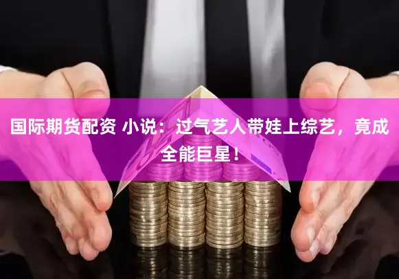 国际期货配资 小说：过气艺人带娃上综艺，竟成全能巨星！