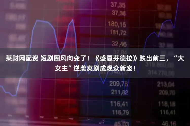 莱财网配资 短剧圈风向变了！《盛夏芬德拉》跌出前三，“大女主”逆袭爽剧成观众新宠！