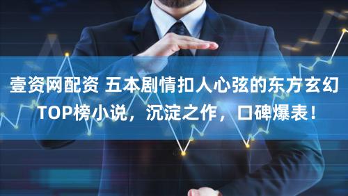 壹资网配资 五本剧情扣人心弦的东方玄幻 TOP榜小说，沉淀之作，口碑爆表！