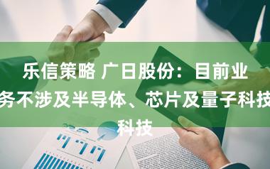 乐信策略 广日股份：目前业务不涉及半导体、芯片及量子科技
