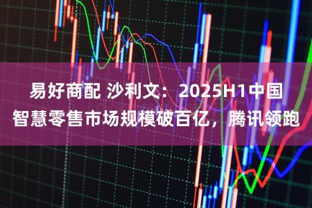 易好商配 沙利文：2025H1中国智慧零售市场规模破百亿，腾讯领跑