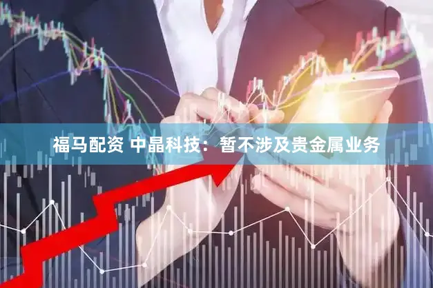 福马配资 中晶科技：暂不涉及贵金属业务