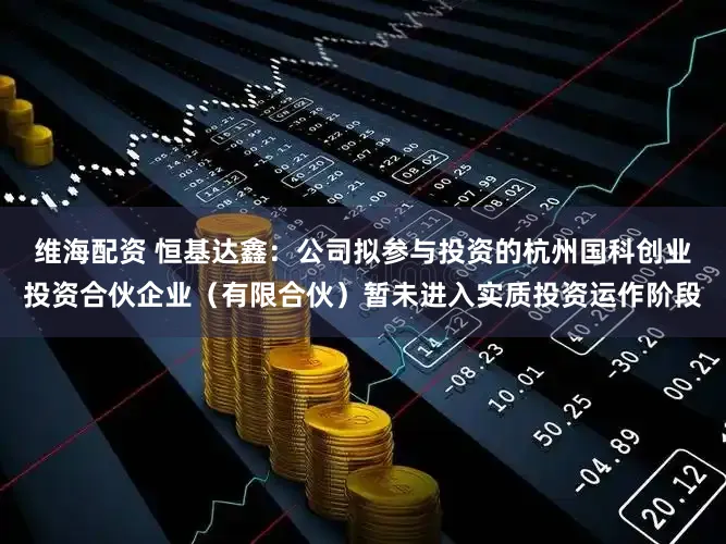 维海配资 恒基达鑫：公司拟参与投资的杭州国科创业投资合伙企业（有限合伙）暂未进入实质投资运作阶段