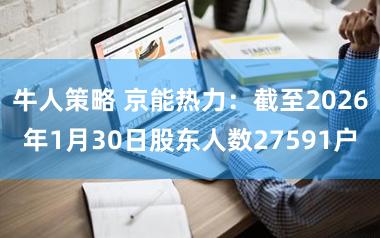 牛人策略 京能热力：截至2026年1月30日股东人数27591户