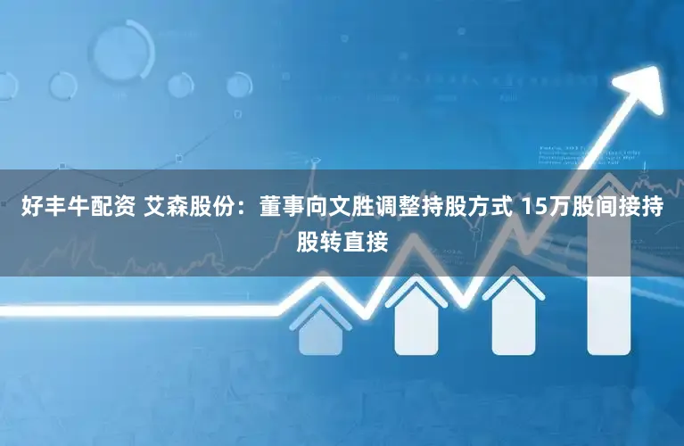 好丰牛配资 艾森股份：董事向文胜调整持股方式 15万股间接持股转直接