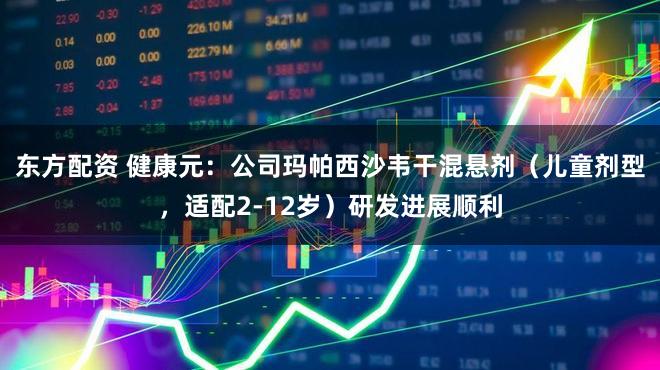 东方配资 健康元：公司玛帕西沙韦干混悬剂（儿童剂型，适配2-12岁）研发进展顺利