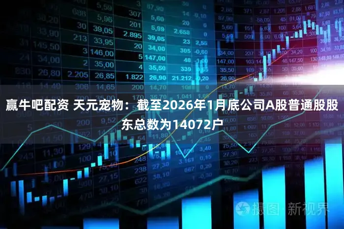 赢牛吧配资 天元宠物：截至2026年1月底公司A股普通股股东总数为14072户