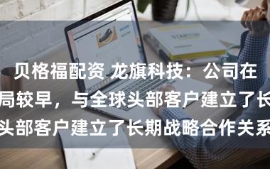 贝格福配资 龙旗科技：公司在AI眼镜领域布局较早，与全球头部客户建立了长期战略合作关系