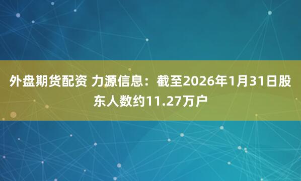 外盘期货配资 力源信息：截至2026年1月31日股东人数约11.27万户