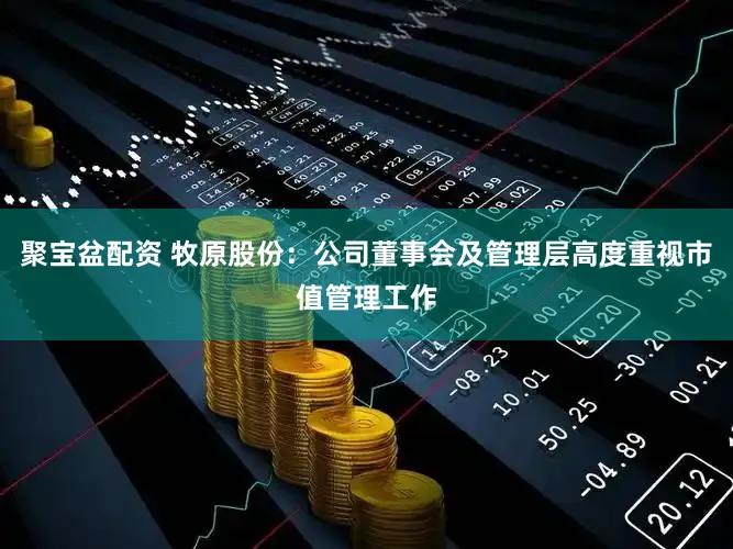 聚宝盆配资 牧原股份：公司董事会及管理层高度重视市值管理工作