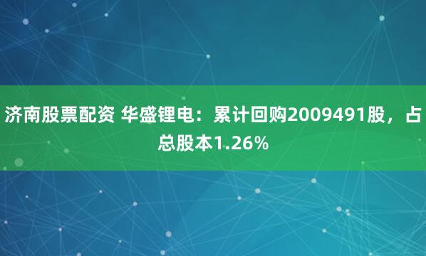 济南股票配资 华盛锂电：累计回购2009491股，占总股本1.26%