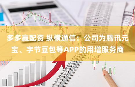 多多赢配资 纵横通信：公司为腾讯元宝、字节豆包等APP的用增服务商