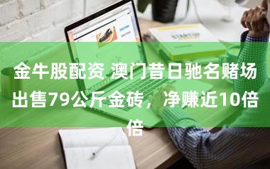 金牛股配资 澳门昔日驰名赌场出售79公斤金砖，净赚近10倍