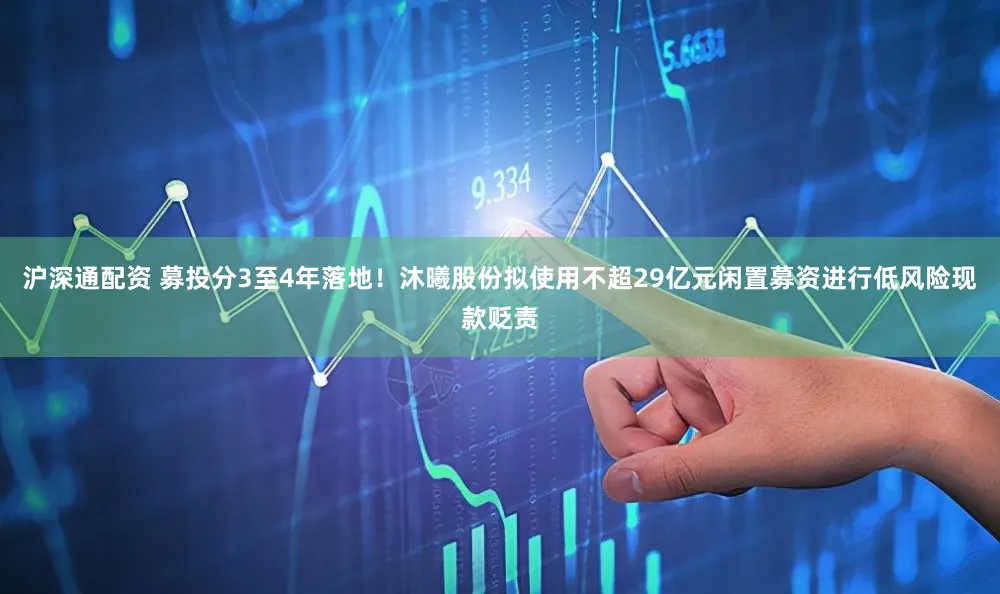 沪深通配资 募投分3至4年落地！沐曦股份拟使用不超29亿元闲置募资进行低风险现款贬责