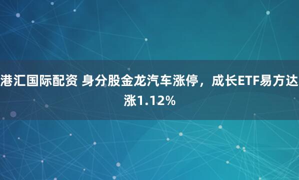港汇国际配资 身分股金龙汽车涨停，成长ETF易方达涨1.12%