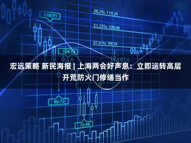 宏远策略 新民海报 | 上海两会好声息：立即运转高层开荒防火门修缮当作
