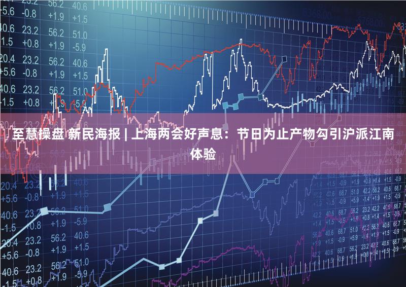 至慧操盘 新民海报 | 上海两会好声息：节日为止产物勾引沪派江南体验