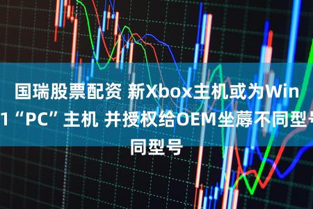 国瑞股票配资 新Xbox主机或为Win11“PC”主机 并授权给OEM坐蓐不同型号