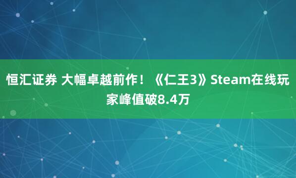 恒汇证券 大幅卓越前作！《仁王3》Steam在线玩家峰值破8.4万