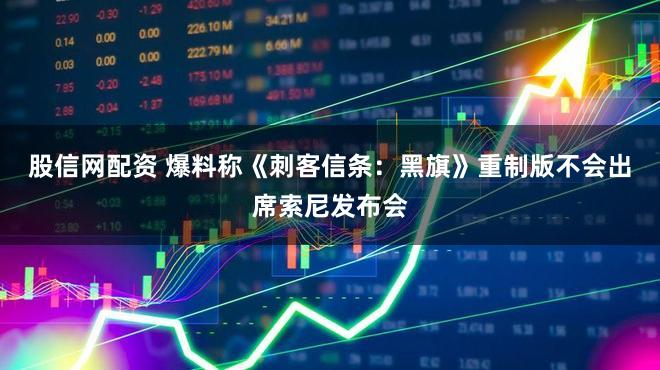 股信网配资 爆料称《刺客信条：黑旗》重制版不会出席索尼发布会