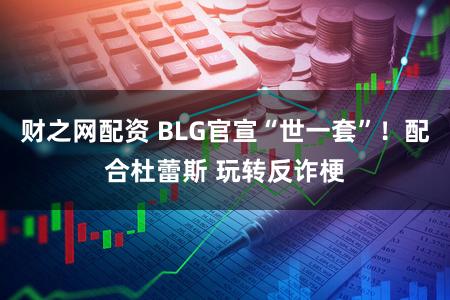 财之网配资 BLG官宣“世一套”！配合杜蕾斯 玩转反诈梗