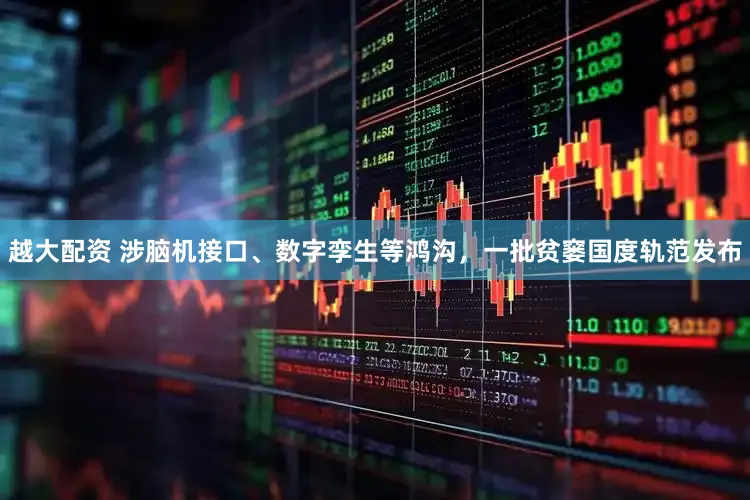 越大配资 涉脑机接口、数字孪生等鸿沟,一批贫窭国度轨范发布