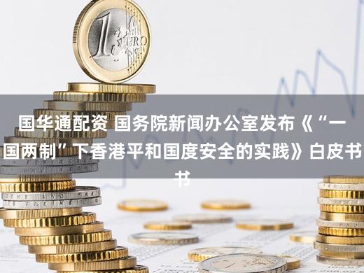 国华通配资 国务院新闻办公室发布《“一国两制”下香港平和国度安全的实践》白皮书